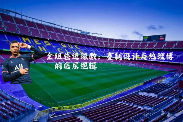 全组总进球数:赛制设计与地理博弈的底层逻辑