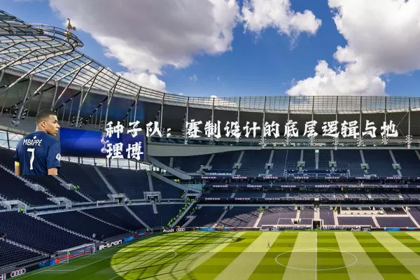种子队:赛制设计的底层逻辑与地理博弈