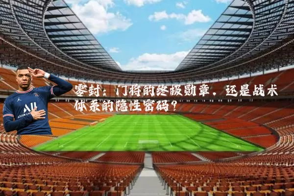 零封：门将的终极勋章，还是战术体系的隐性密码？