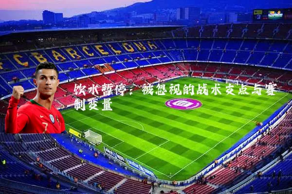 饮水暂停：被忽视的战术支点与赛制变量
