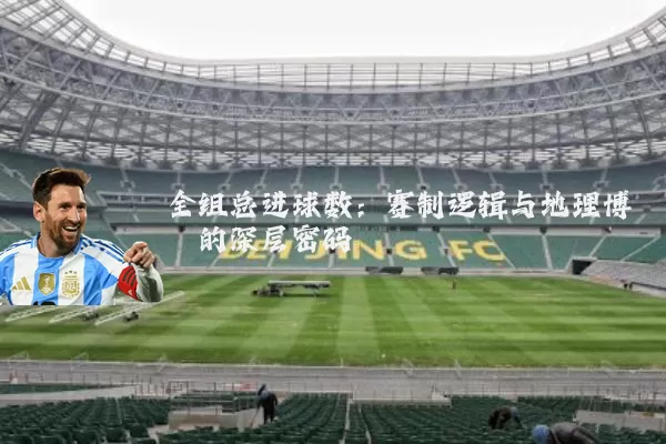 全组总进球数:赛制逻辑与地理博弈的深层密码