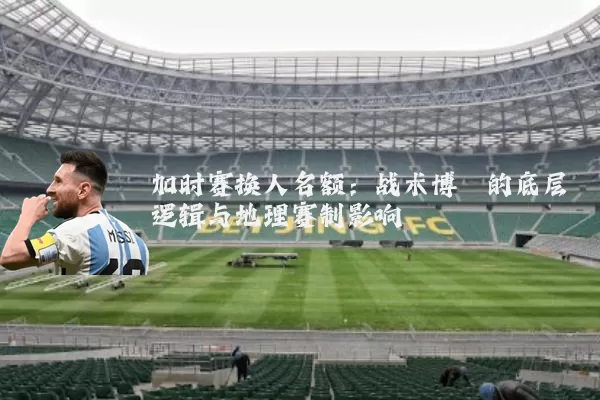 加时赛换人名额：战术博弈的底层逻辑与地理赛制影响