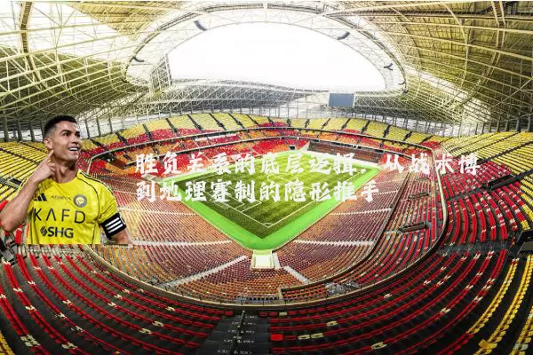 胜负关系的底层逻辑：从战术博弈到地理赛制的隐形推手