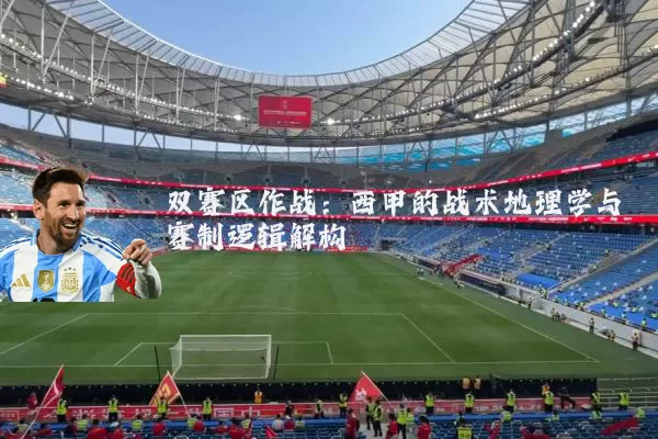 双赛区作战:西甲的战术地理学与赛制逻辑解构