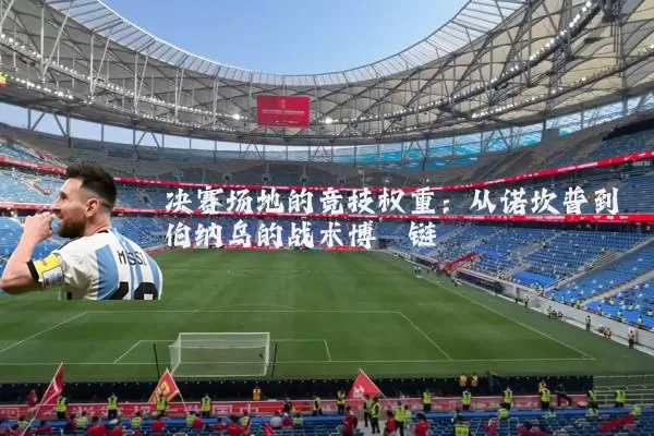 决赛场地的竞技权重：从诺坎普到伯纳乌的战术博弈链