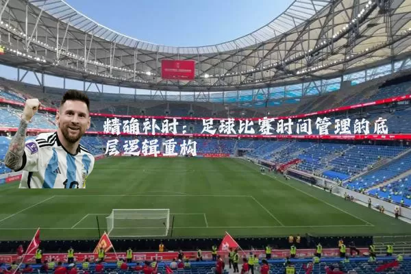 精确补时:足球比赛时间管理的底层逻辑重构