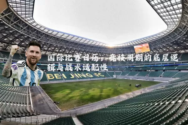 国际比赛日历:竞技周期的底层逻辑与战术适配性