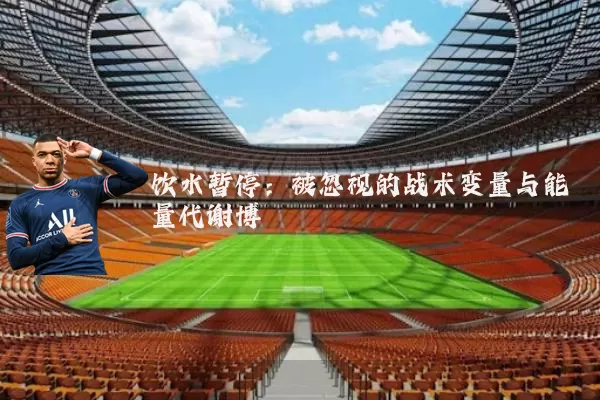 饮水暂停：被忽视的战术变量与能量代谢博弈