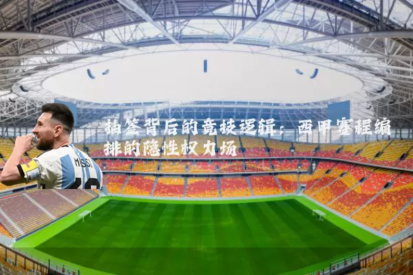 抽签背后的竞技逻辑：西甲赛程编排的隐性权力场