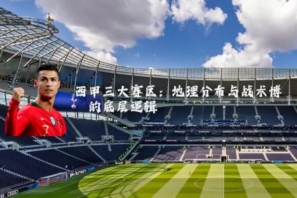 西甲三大赛区：地理分布与战术博弈的底层逻辑