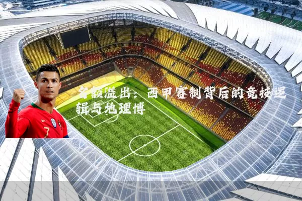 名额溢出:西甲赛制背后的竞技逻辑与地理博弈