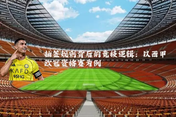 抽签规则背后的竞技逻辑:以西甲欧冠资格赛为例