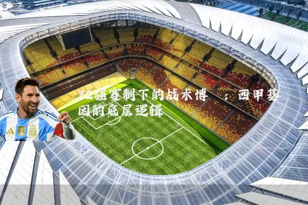 32强赛制下的战术博弈：西甲基因的底层逻辑